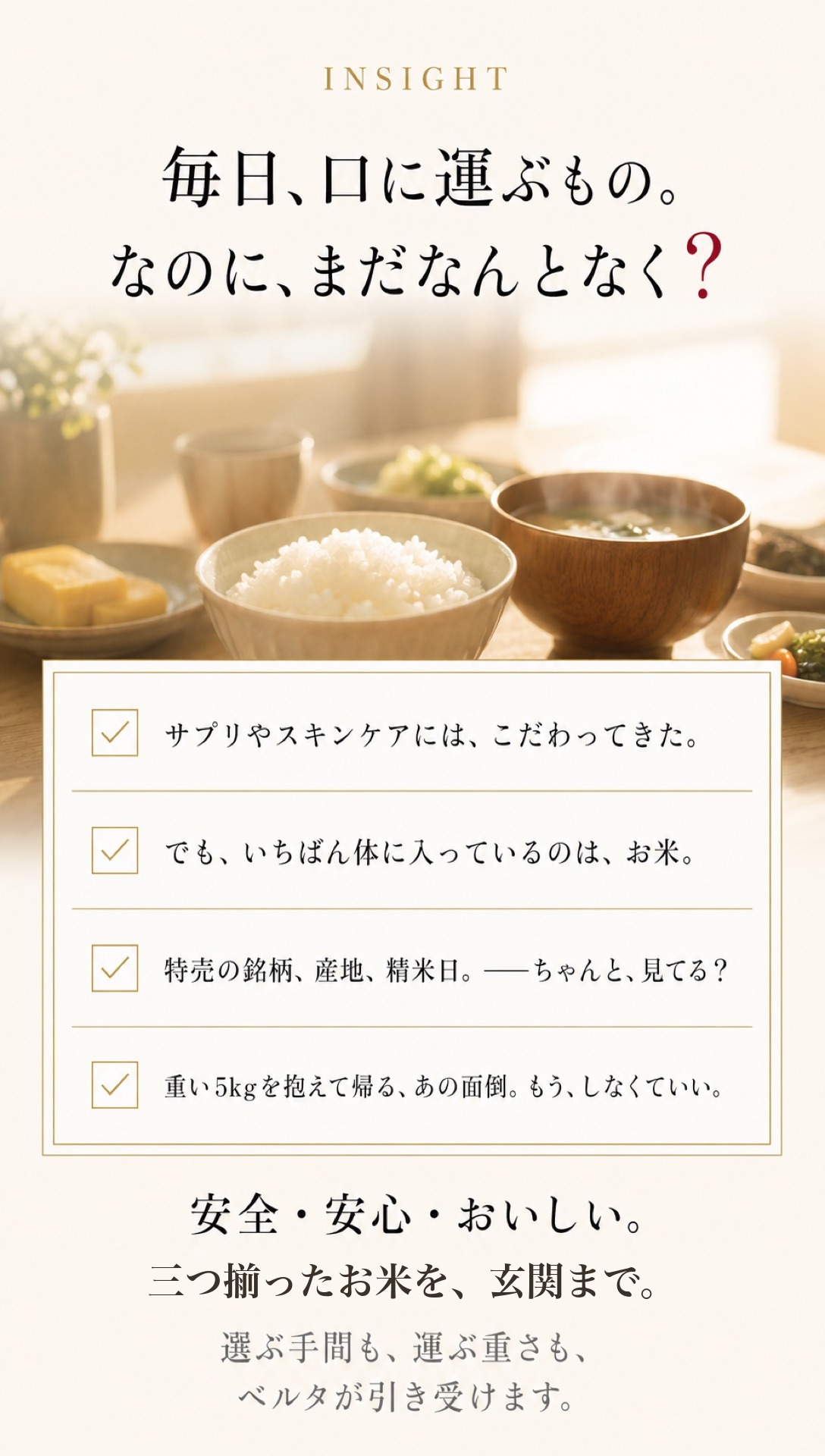 毎日、口に運ぶもの。なのに、まだなんとなく？ サプリやスキンケアにはこだわってきた。でも、いちばん体に入っているのは、お米。安全・安心・おいしい。三つ揃ったお米を、毎月、玄関まで。